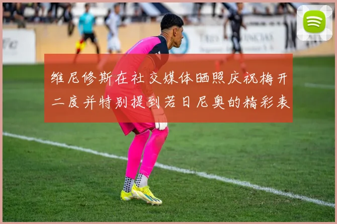 维尼修斯在社交媒体晒照庆祝梅开二度并特别提到若日尼奥的精彩表现