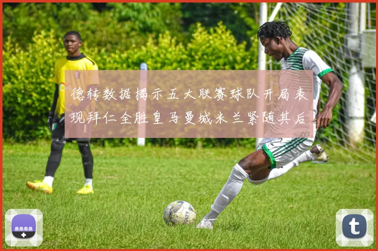 德转数据揭示五大联赛球队开局表现拜仁全胜皇马曼城米兰紧随其后