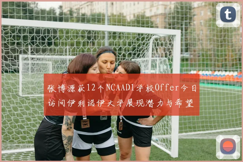 张博源获12个NCAAD1学校Offer今日访问伊利诺伊大学展现潜力与希望