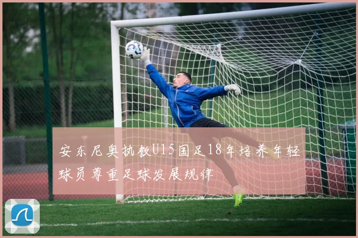 安东尼奥执教U15国足18年培养年轻球员尊重足球发展规律