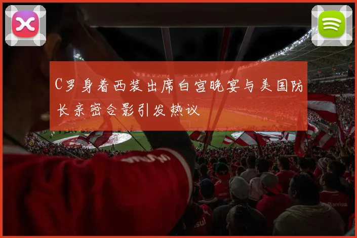 C罗身着西装出席白宫晚宴与美国防长亲密合影引发热议