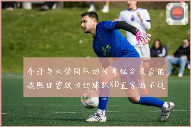 乔丹与大梦同队的传奇组合是否能战胜你曾效力的球队KD直言打不过实在太疯狂