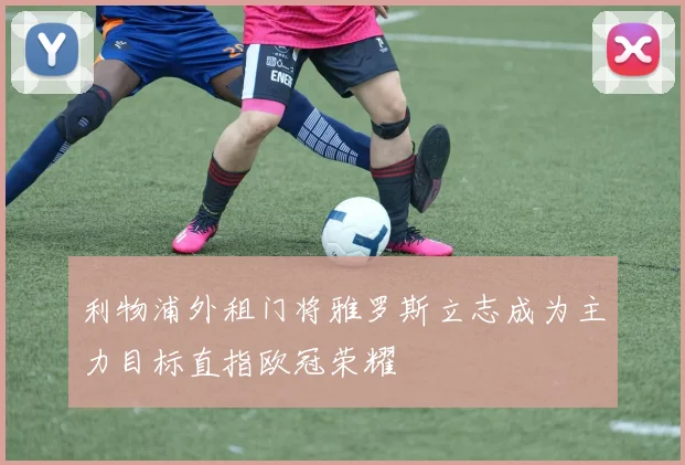 利物浦外租门将雅罗斯立志成为主力目标直指欧冠荣耀