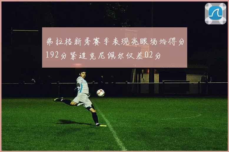 弗拉格新秀赛季表现亮眼场均得分192分紧追克尼佩尔仅差02分