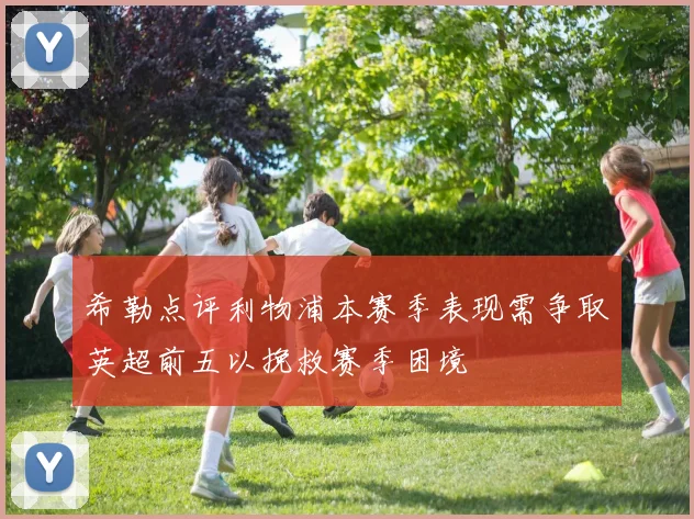 希勒点评利物浦本赛季表现需争取英超前五以挽救赛季困境