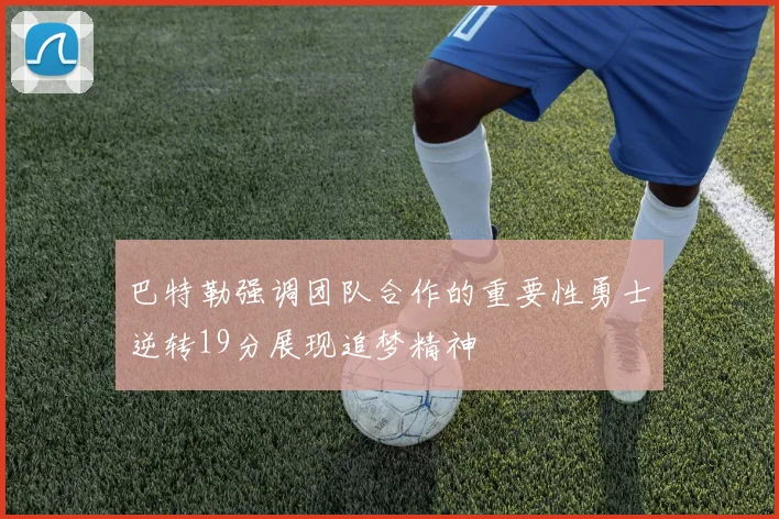 巴特勒强调团队合作的重要性勇士逆转19分展现追梦精神