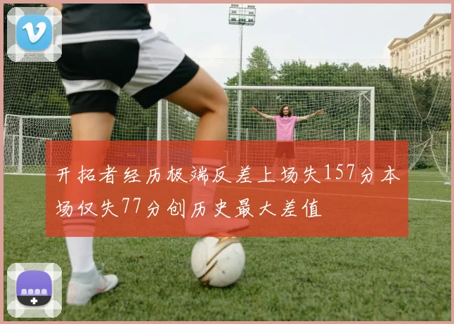 开拓者经历极端反差上场失157分本场仅失77分创历史最大差值