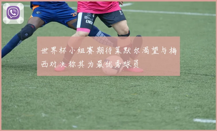 世界杯小组赛期待莱默尔渴望与梅西对决称其为最优秀球员