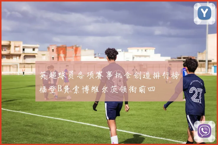 英超球员各项赛事机会创造排行榜福登B费索博维尔茨领衔前四