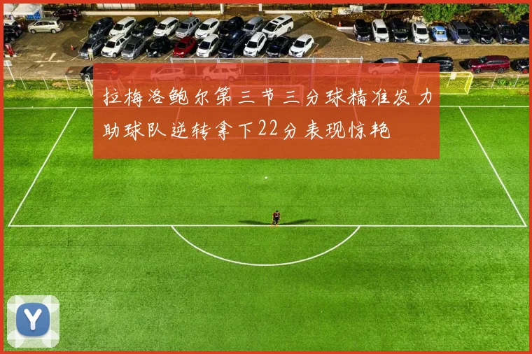 拉梅洛鲍尔第三节三分球精准发力助球队逆转拿下22分表现惊艳