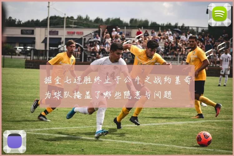 掘金七连胜终止于公牛之战约基奇为球队掩盖了哪些隐患与问题
