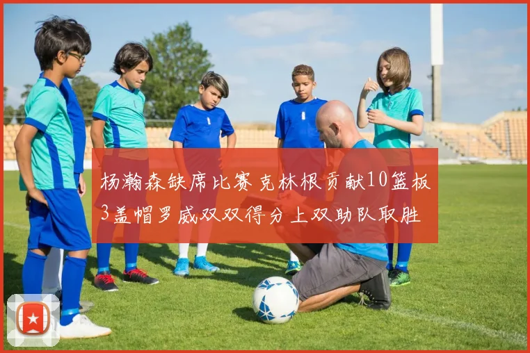 杨瀚森缺席比赛克林根贡献10篮板3盖帽罗威双双得分上双助队取胜