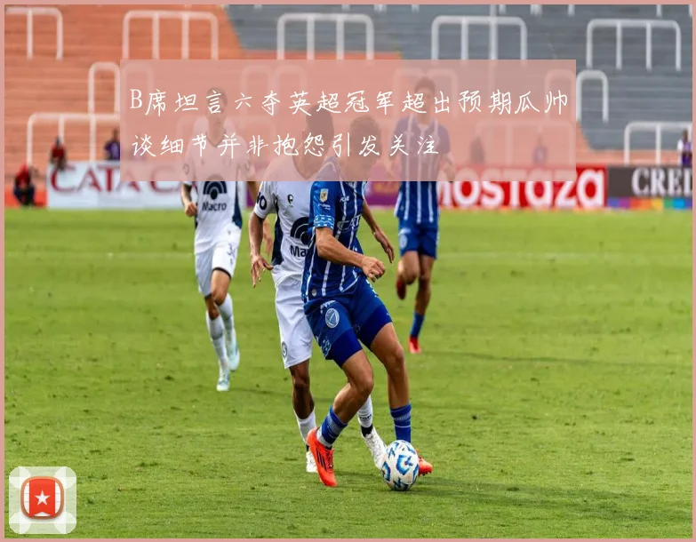 B席坦言六夺英超冠军超出预期瓜帅谈细节并非抱怨引发关注
