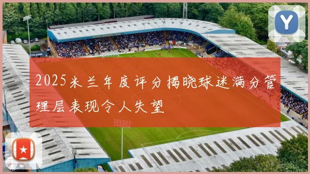 2025米兰年度评分揭晓球迷满分管理层表现令人失望
