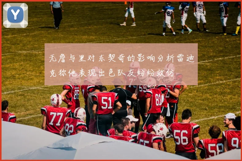 无詹与里对东契奇的影响分析雷迪克称他表现出色队友纷纷效仿