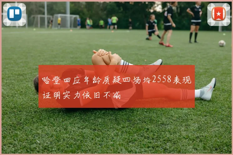 哈登回应年龄质疑四场均2558表现证明实力依旧不减