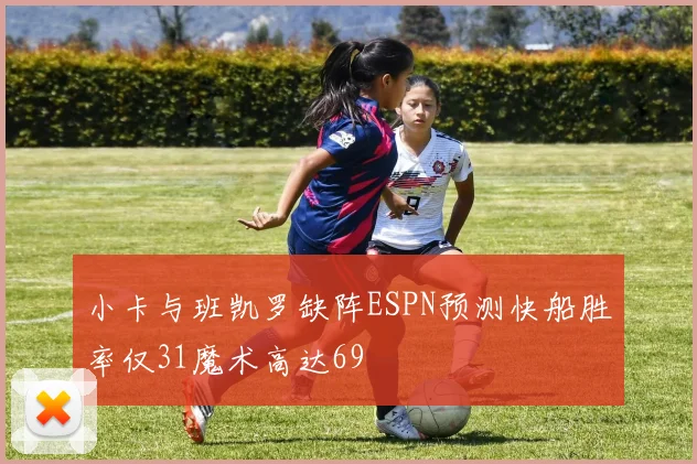 小卡与班凯罗缺阵ESPN预测快船胜率仅31魔术高达69