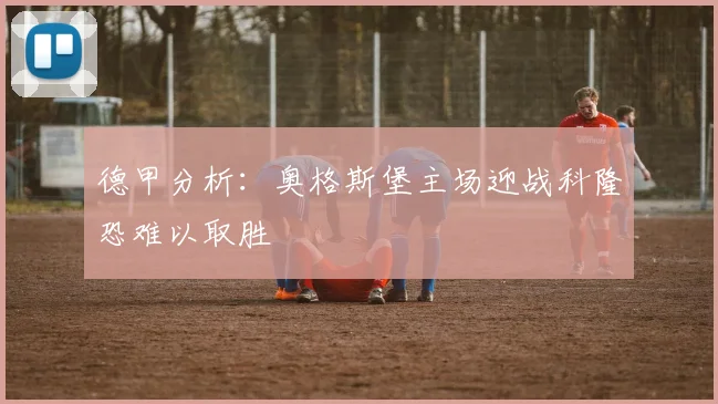 德甲分析：奥格斯堡主场迎战科隆恐难以取胜