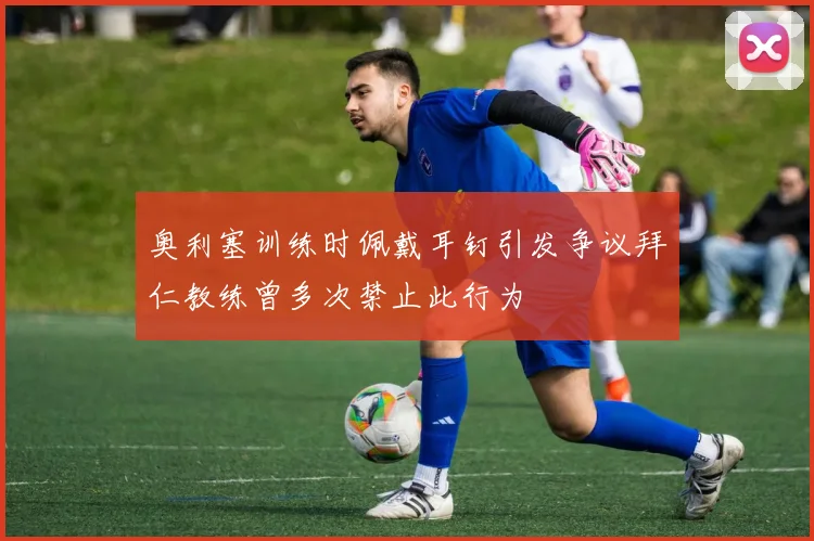 奥利塞训练时佩戴耳钉引发争议拜仁教练曾多次禁止此行为