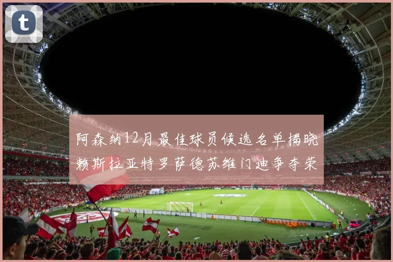 阿森纳12月最佳球员候选名单揭晓赖斯拉亚特罗萨德苏维门迪争夺荣誉