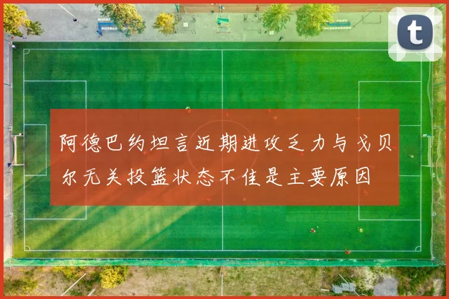 阿德巴约坦言近期进攻乏力与戈贝尔无关投篮状态不佳是主要原因