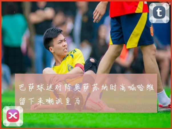 巴萨球迷对阵奥萨苏纳时高喊哈维留下来嘲讽皇马