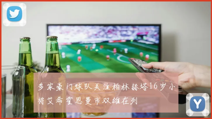 多家豪门球队关注柏林赫塔16岁小将艾希霍恩曼市双雄在列