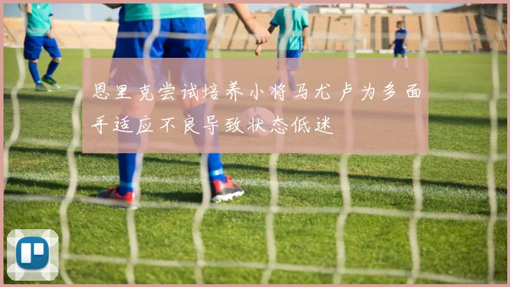 恩里克尝试培养小将马尤卢为多面手适应不良导致状态低迷