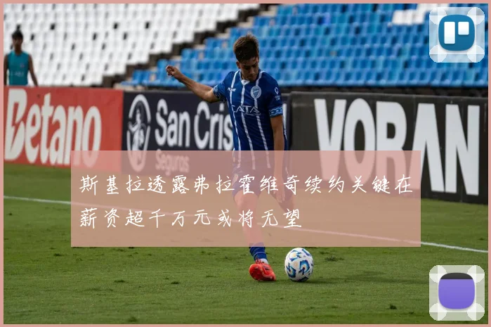 斯基拉透露弗拉霍维奇续约关键在薪资超千万元或将无望