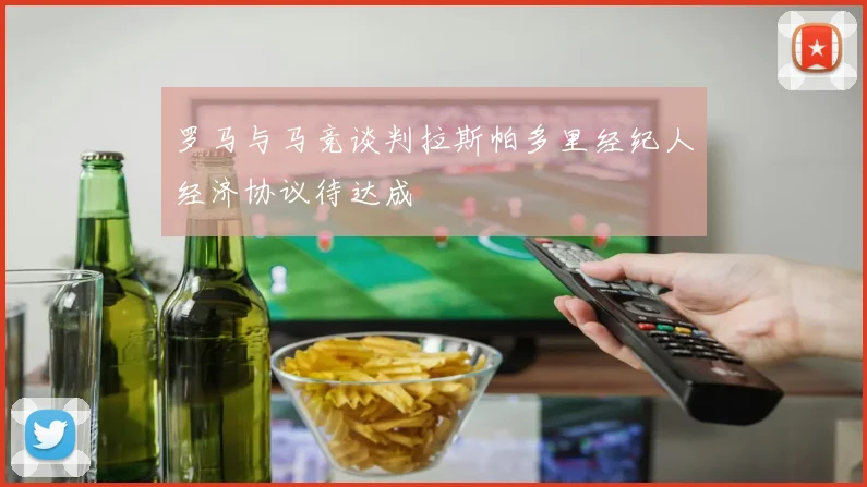 罗马与马竞谈判拉斯帕多里经纪人经济协议待达成