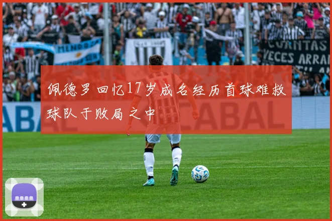 佩德罗回忆17岁成名经历首球难救球队于败局之中