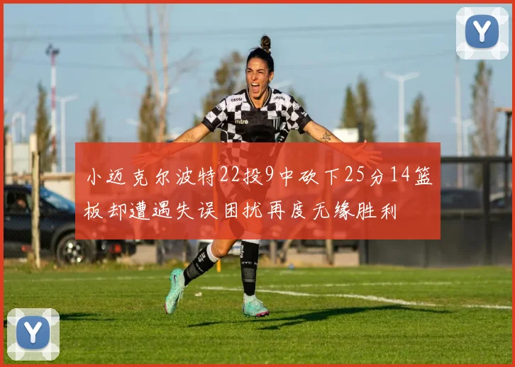 小迈克尔波特22投9中砍下25分14篮板却遭遇失误困扰再度无缘胜利