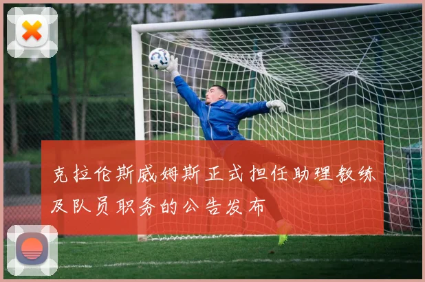 克拉伦斯威姆斯正式担任助理教练及队员职务的公告发布