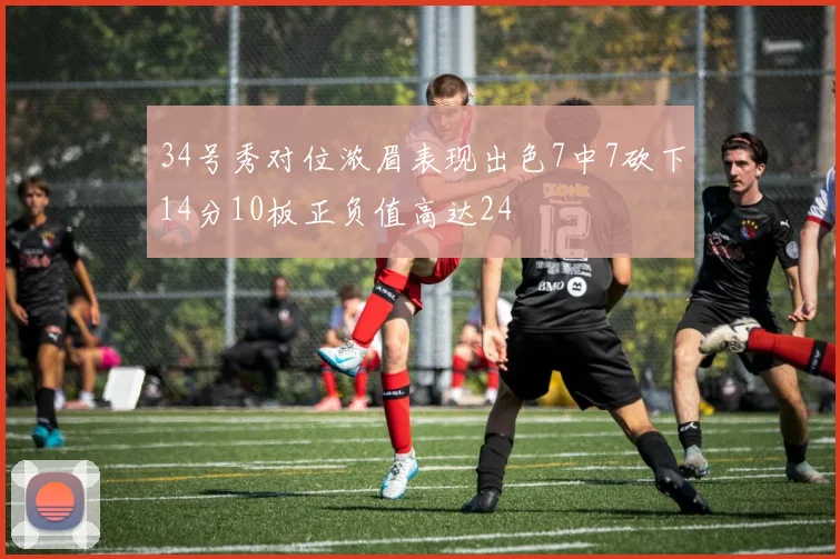 34号秀对位浓眉表现出色7中7砍下14分10板正负值高达24