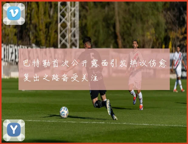 巴特勒首次公开露面引发热议伤愈复出之路备受关注