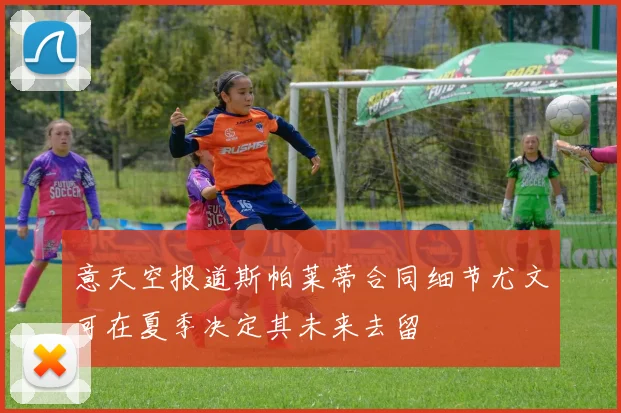 意天空报道斯帕莱蒂合同细节尤文可在夏季决定其未来去留