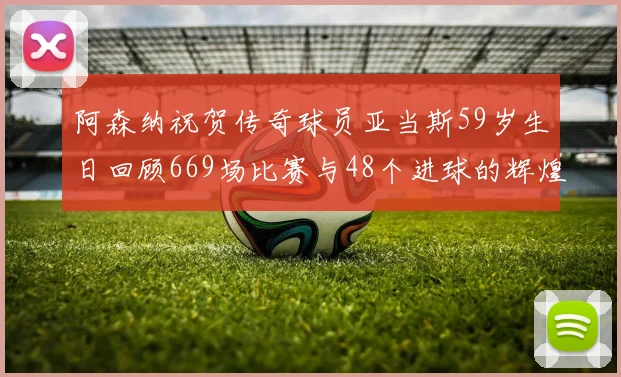 阿森纳祝贺传奇球员亚当斯59岁生日回顾669场比赛与48个进球的辉煌历程