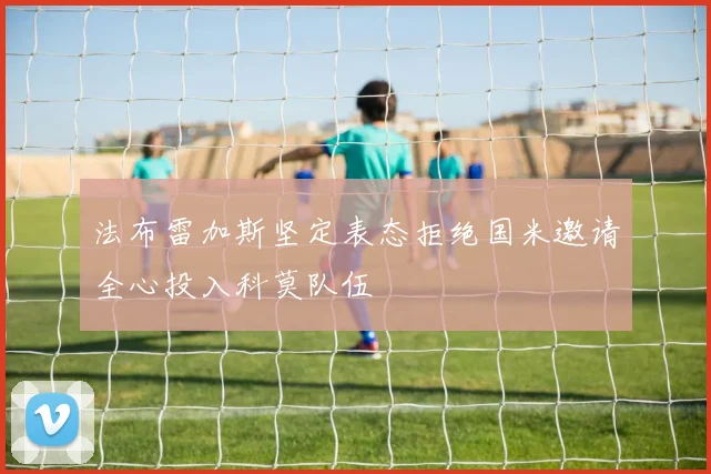 法布雷加斯坚定表态拒绝国米邀请全心投入科莫队伍
