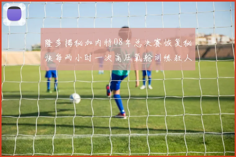 隆多揭秘加内特08年总决赛恢复秘诀每两小时一次高压氧舱训练狂人形象尽显