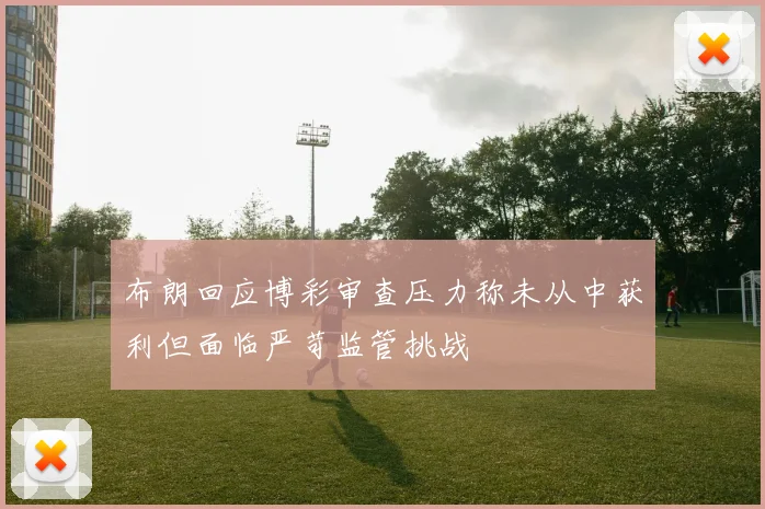 布朗回应博彩审查压力称未从中获利但面临严苛监管挑战