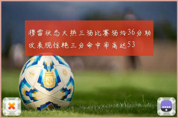 穆雷状态火热三场比赛场均36分助攻表现惊艳三分命中率高达53