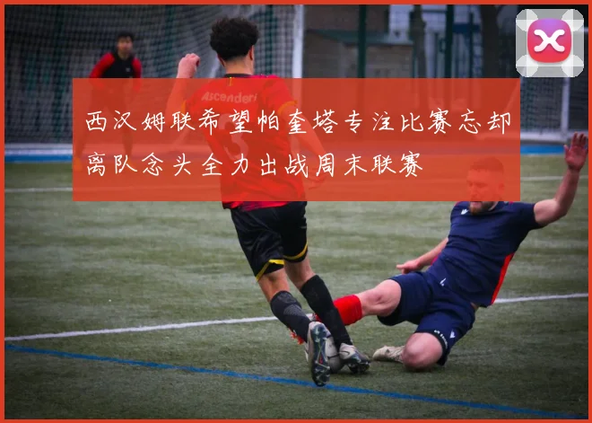 西汉姆联希望帕奎塔专注比赛忘却离队念头全力出战周末联赛
