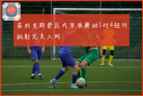 菲利克斯禁区内华丽舞动1对4轻巧挑射完美入网
