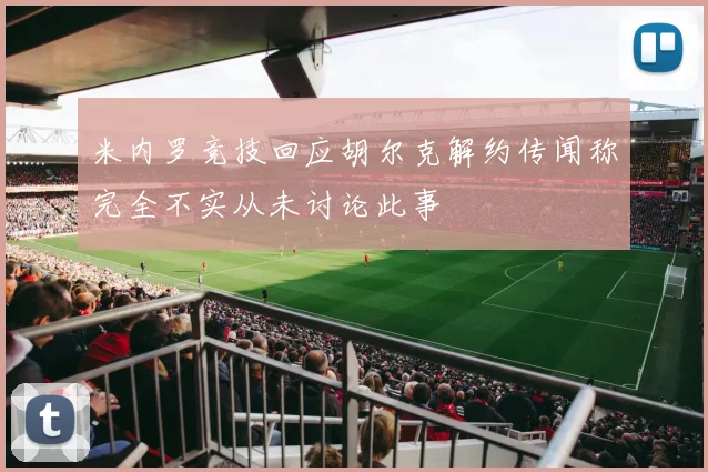 米内罗竞技回应胡尔克解约传闻称完全不实从未讨论此事