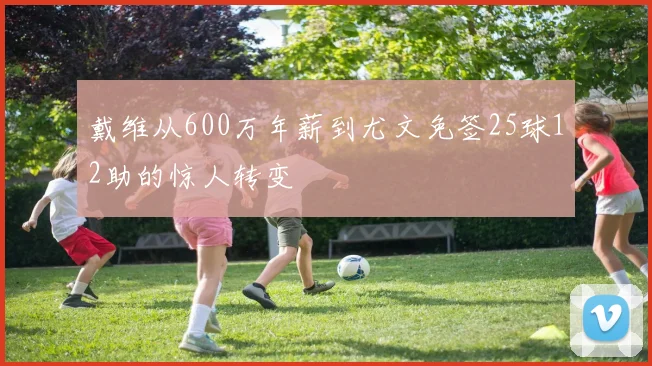 戴维从600万年薪到尤文免签25球12助的惊人转变