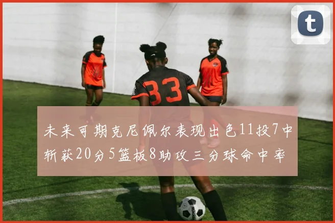 未来可期克尼佩尔表现出色11投7中斩获20分5篮板8助攻三分球命中率高达57